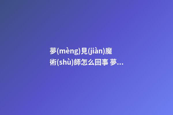 夢(mèng)見(jiàn)魔術(shù)師怎么回事 夢(mèng)見(jiàn)魔術(shù)師有什么預(yù)兆